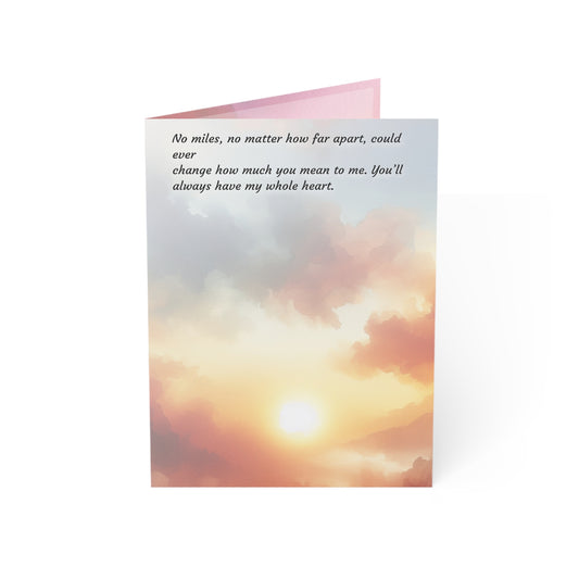 No miles, no matter how far apart, could ever
change how much you mean to me. You’ll always have my whole heart.